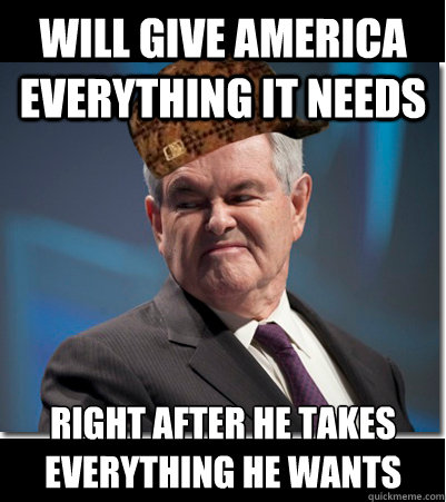 Will give america everything it needs right after he takes everything he wants  Scumbag Gingrich