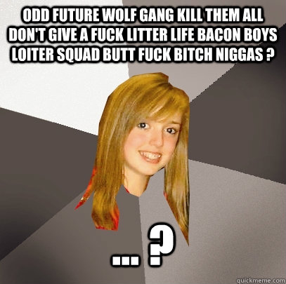 Odd Future Wolf Gang Kill Them All Don't Give A Fuck Litter Life Bacon Boys Loiter Squad Butt Fuck Bitch Niggas ? ... ?  Musically Oblivious 8th Grader