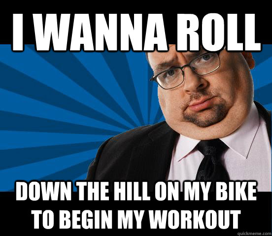 I wanna roll down the hill on my bike to begin my workout - I wanna roll down the hill on my bike to begin my workout  Misc