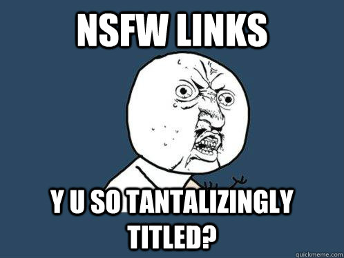 NSFW links y u so tantalizingly titled?  Y U No