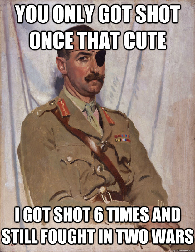 you only got shot once that cute i got shot 6 times and still fought in two wars - you only got shot once that cute i got shot 6 times and still fought in two wars  Sir Adrian Carton de Wiart