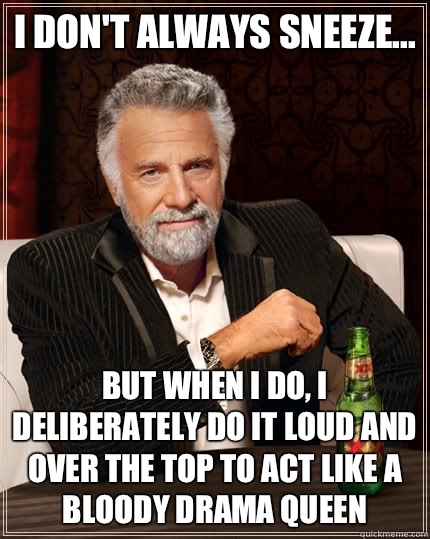 I don't always sneeze... but when I do, I deliberately do it loud and over the top to act like a bloody drama queen - I don't always sneeze... but when I do, I deliberately do it loud and over the top to act like a bloody drama queen  The Most Interesting Man In The World