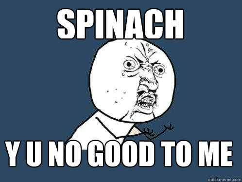 SPINACH y u no good TO ME  Y U No