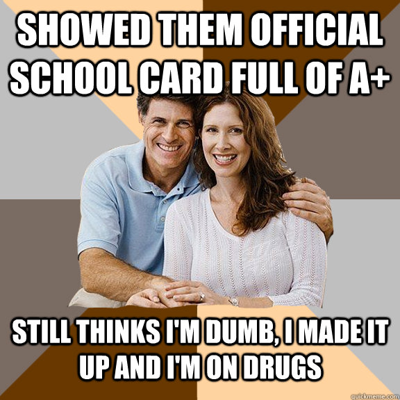 showed them official school card full of a+ Still thinks i'm dumb, i made it up and i'm on drugs  Scumbag Parents