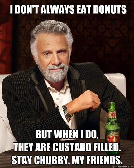 I don't always eat donuts But when I do,                                 they are custard filled.
Stay chubby, my friends.  Dos Equis man