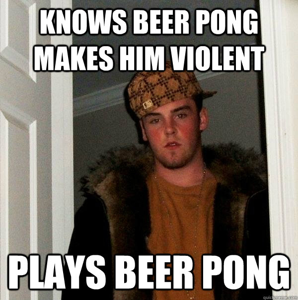 Knows Beer Pong makes him violent Plays beer pong  Scumbag Steve