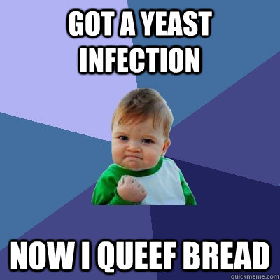 Got a yeast infection Now i queef bread  Success Kid