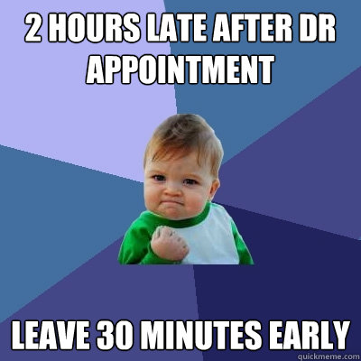 2 hours late after dr appointment Leave 30 minutes early  Success Kid