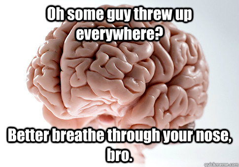 Oh some guy threw up everywhere? Better breathe through your nose, bro.  Scumbag Brain