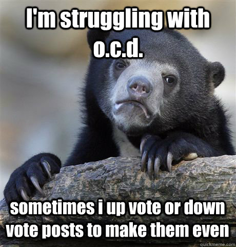 I'm struggling with o.c.d. sometimes i up vote or down vote posts to make them even  Confession Bear