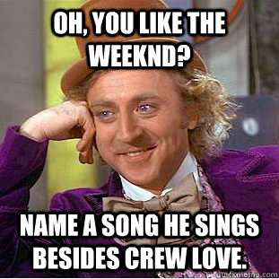 Oh, you like The Weeknd? Name a song he sings besides Crew Love.  Condescending Wonka