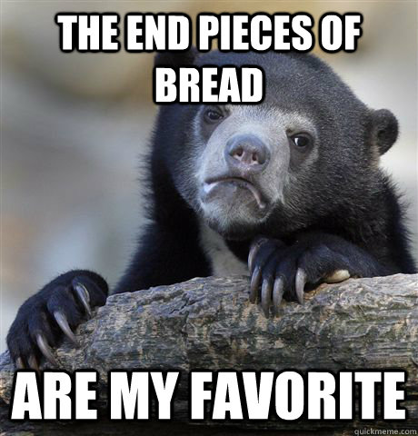 The end pieces of bread Are my favorite  Confession Bear