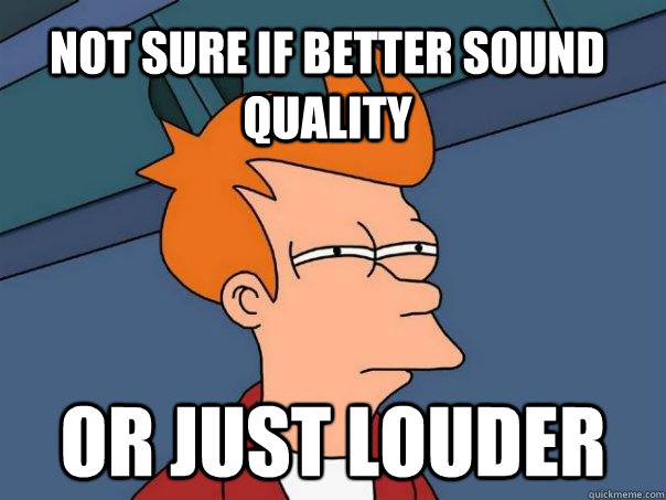 Not sure if better sound quality or just louder  Futurama Fry