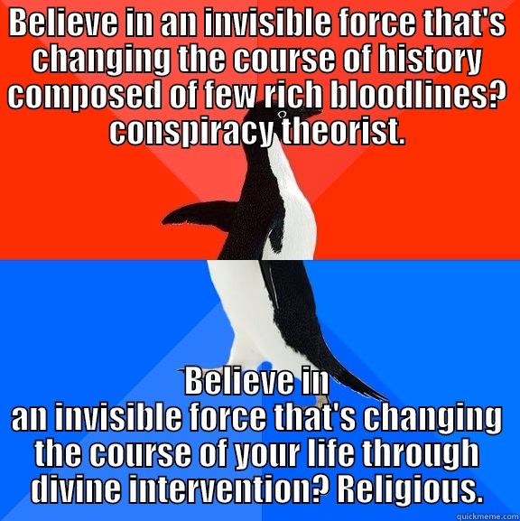 BELIEVE IN AN INVISIBLE FORCE THAT'S CHANGING THE COURSE OF HISTORY COMPOSED OF FEW RICH BLOODLINES? CONSPIRACY THEORIST. BELIEVE IN AN INVISIBLE FORCE THAT'S CHANGING THE COURSE OF YOUR LIFE THROUGH DIVINE INTERVENTION? RELIGIOUS. Socially Awesome Awkward Penguin