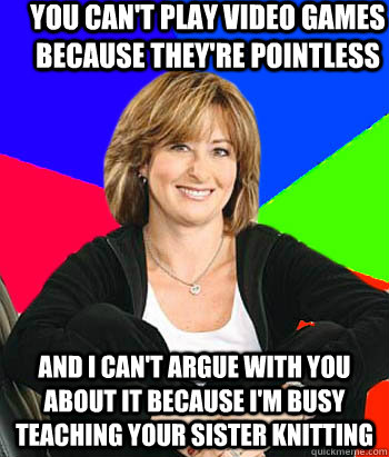 you can't play video games because they're pointless and i can't argue with you about it because I'm busy teaching your sister knitting  Sheltering Suburban Mom