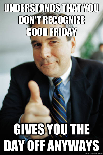 Understands that you don't recognize             good friday Gives you the day off anyways - Understands that you don't recognize             good friday Gives you the day off anyways  Good Guy Boss