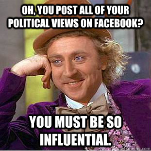 Oh, you post all of your political views on facebook? You must be so influential.  Condescending Wonka