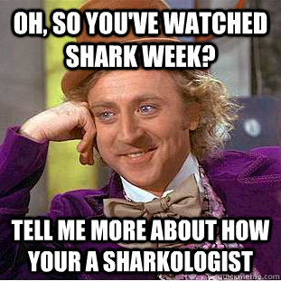 oh, so you've watched shark week? Tell me more about how your a sharkologist  Condescending Wonka