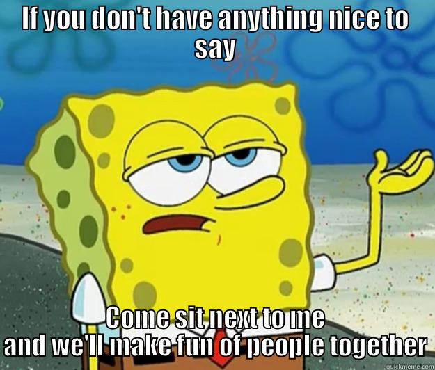 IF YOU DON'T HAVE ANYTHING NICE TO SAY COME SIT NEXT TO ME AND WE'LL MAKE FUN OF PEOPLE TOGETHER Tough Spongebob