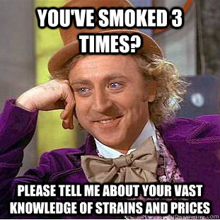 You've smoked 3 times? Please tell me about your vast knowledge of strains and prices - You've smoked 3 times? Please tell me about your vast knowledge of strains and prices  Condescending Wonka