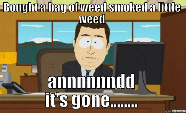 BOUGHT A BAG OF WEED SMOKED A LITTLE WEED ANNNNNNDD IT'S GONE........ aaaand its gone