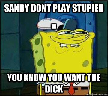 Sandy dont play stupied You know you want the dick  Spongebob