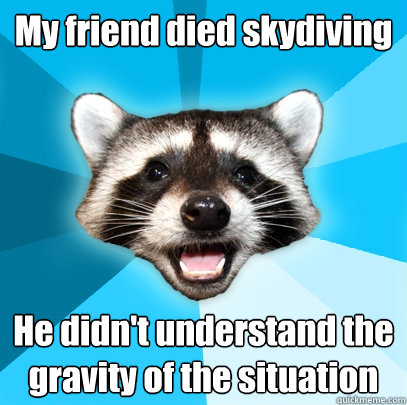 My friend died skydiving He didn't understand the gravity of the situation  Lame Pun Coon