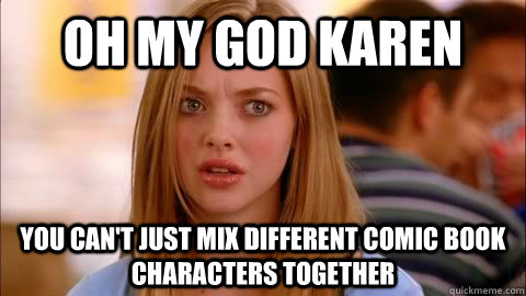 oh my god karen you can't just mix different comic book characters together  Oh my god karen