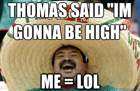 Thomas said ''im gonna be high'' Me = LOL  Merry mexican