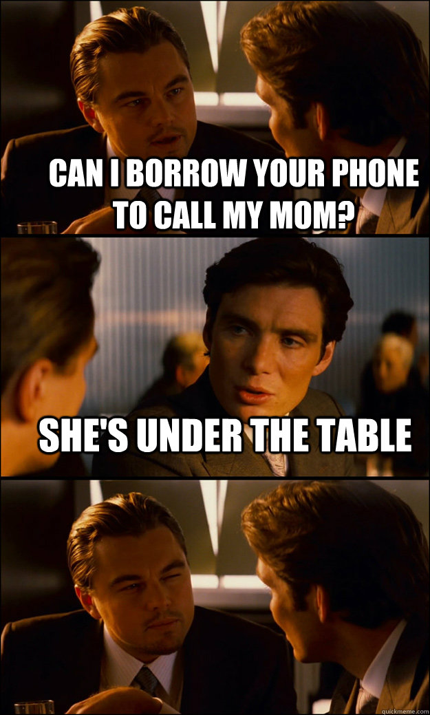 Can i borrow your phone to call my mom? she's under the table  - Can i borrow your phone to call my mom? she's under the table   Inception