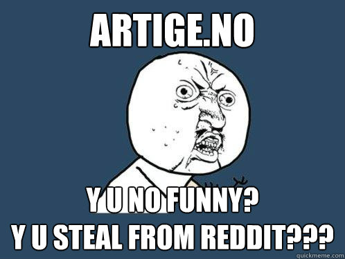 Artige.no y u no funny?
y u steal from reddit???  Y U No