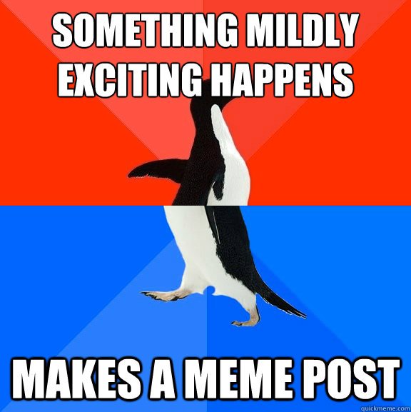 Something mildly exciting happens
 makes a meme post  Socially Awesome Awkward Penguin