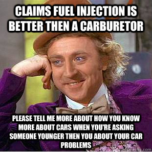 Claims fuel injection is better then a carburetor please tell me more about how you know more about cars when you're asking someone younger then you about your car problems - Claims fuel injection is better then a carburetor please tell me more about how you know more about cars when you're asking someone younger then you about your car problems  Condescending Wonka