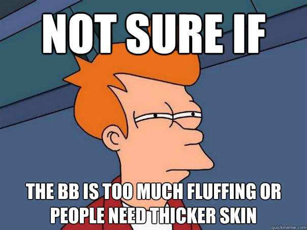 Not sure if the bb is too much fluffing or people need thicker skin  Futurama Fry