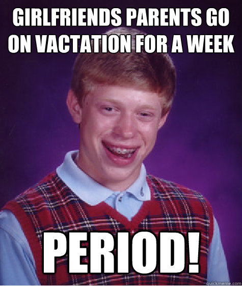 Girlfriends Parents go on vactation for a week period!  Bad Luck Brian