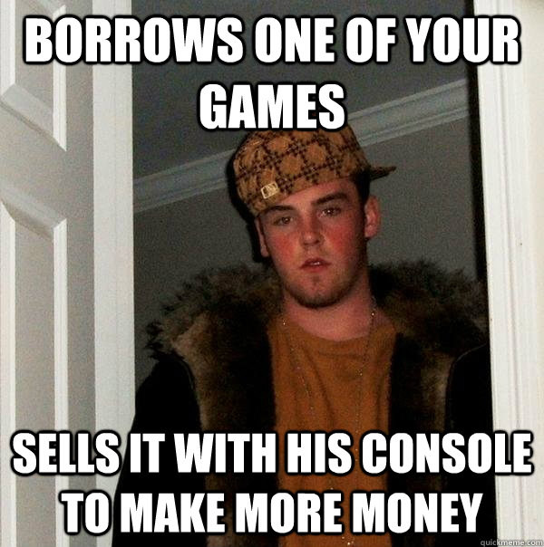 Borrows one of your games Sells it with his console to make more money - Borrows one of your games Sells it with his console to make more money  Scumbag Steve