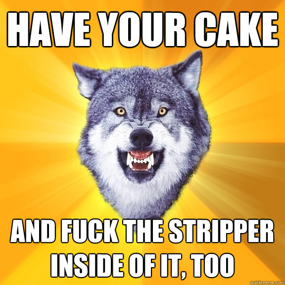 Have Your cake and Fuck the stripper inside of it, too - Have Your cake and Fuck the stripper inside of it, too  Courage Wolf