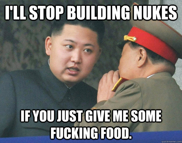 I'll stop building nukes if you just give me some fucking food.  Hungry Kim Jong Un