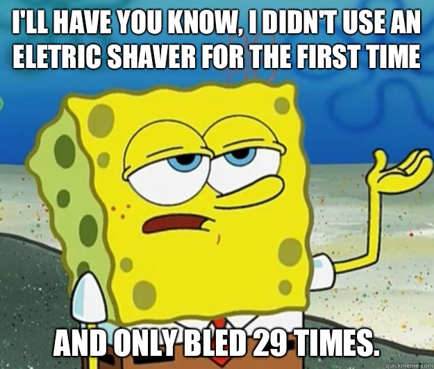 I'll have you know, I didn't use an eletric shaver for the first time And only bled 29 times.   Tough Spongebob