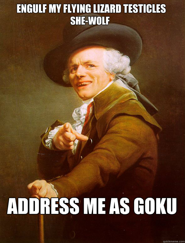 Engulf my flying lizard testicles Address me as goku She-wolf  Joseph Ducreux