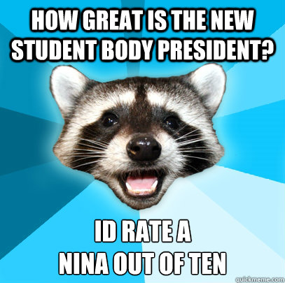 HOW GREAT IS THE NEW STUDENT BODY PRESIDENT? ID RATE A
NINA OUT OF TEN  Lame Pun Coon