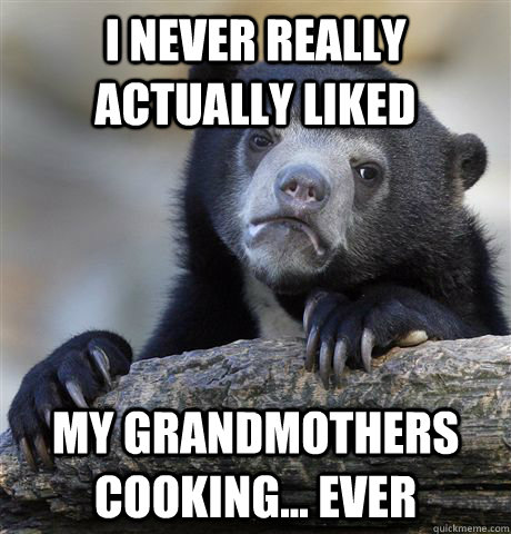 i never really actually liked  my grandmothers cooking... ever  Confession Bear