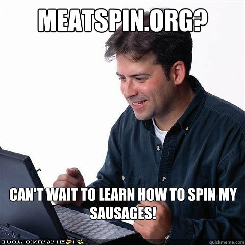 Meatspin.org? Can't wait to learn how to spin my sausages!  Net noob