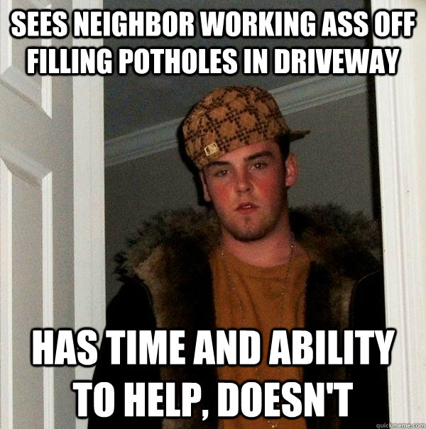 Sees neighbor working ass off filling potholes in driveway Has time and ability to help, doesn't  Scumbag Steve