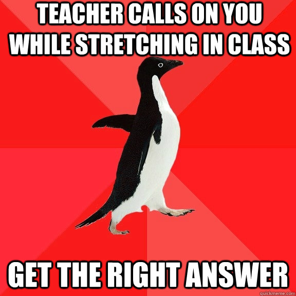 teacher calls on you while Stretching in class get the right answer - teacher calls on you while Stretching in class get the right answer  Socially Awesome Penguin