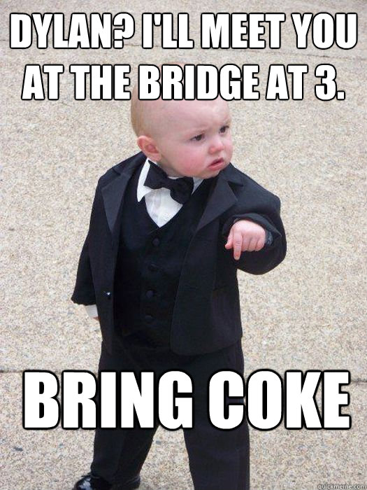 DYLAN? I'll meet you at the bridge at 3. BRING COKE  Baby Godfather