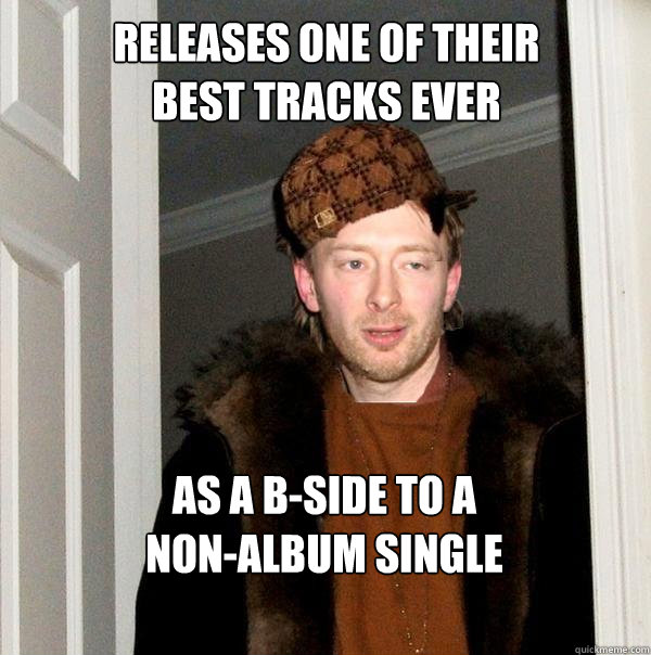 Releases one of their 
best tracks ever as a B-side to a 
non-album single - Releases one of their 
best tracks ever as a B-side to a 
non-album single  Scumbag Thom Strikes Again