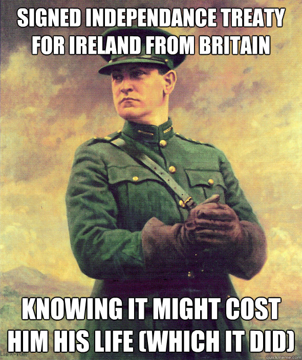 Signed Independance treaty for ireland from britain knowing it might cost him his life (which it did) - Signed Independance treaty for ireland from britain knowing it might cost him his life (which it did)  Misc