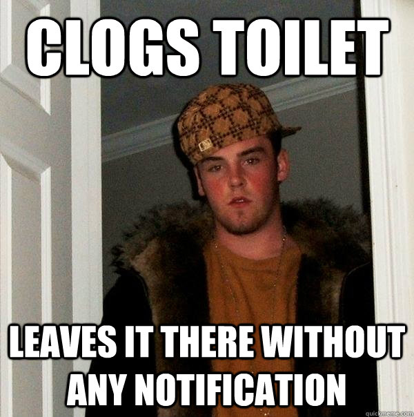 Clogs toilet leaves it there without any notification  Scumbag Steve