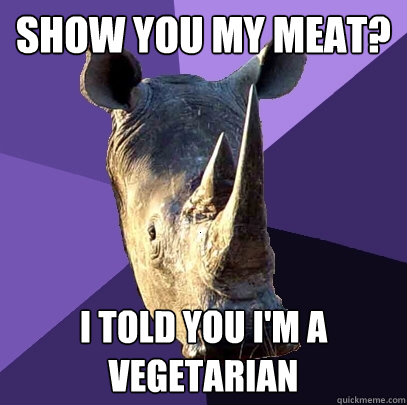 show you my meat? i told you i'm a vegetarian  Sexually Oblivious Rhino